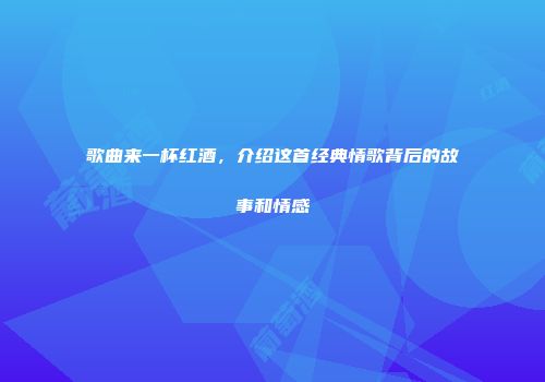 歌曲来一杯红酒，介绍这首经典情歌背后的故事和情感
