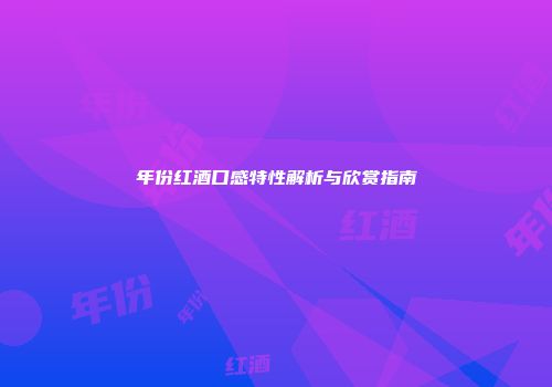 年份红酒口感特性解析与欣赏指南