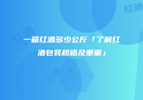 一箱红酒多少公斤「了解红酒包装规格及重量」