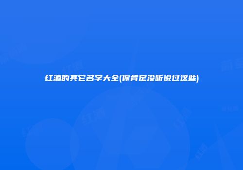 红酒的其它名字大全(你肯定没听说过这些)