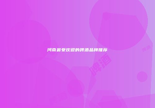 河南最受欢迎的啤酒品牌推荐