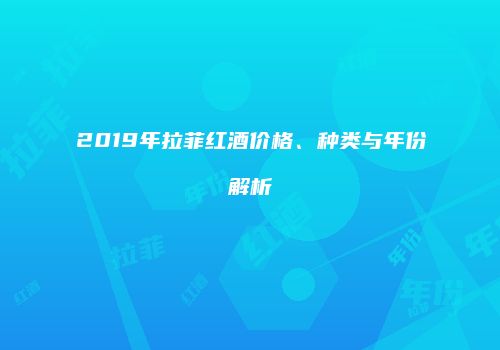 2019年拉菲红酒价格、种类与年份解析