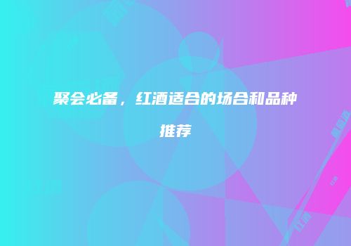 聚会必备，红酒适合的场合和品种推荐