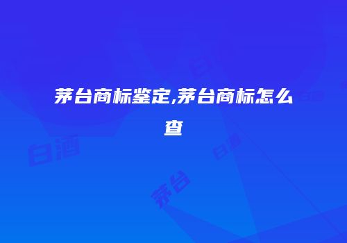 茅台商标鉴定,茅台商标怎么查