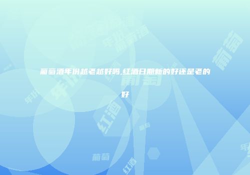 葡萄酒年份越老越好吗,红酒日期新的好还是老的好