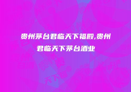 贵州茅台君临天下福殿,贵州君临天下茅台酒业