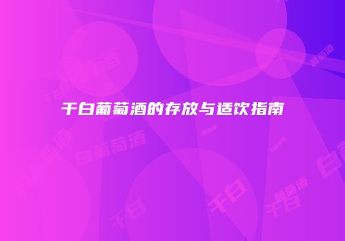 干白葡萄酒的存放与适饮指南