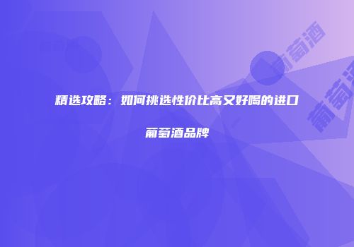 精选攻略：如何挑选性价比高又好喝的进口葡萄酒品牌