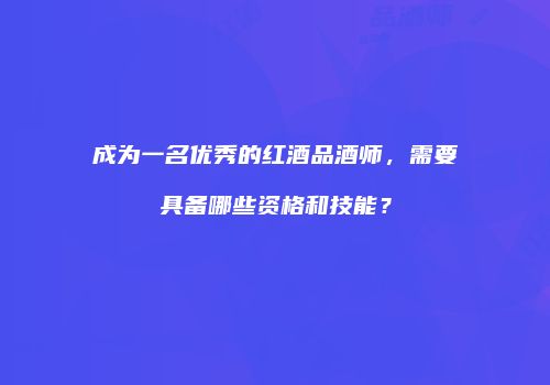 成为一名优秀的红酒品酒师，需要具备哪些资格和技能？