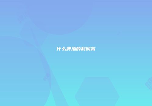 什么啤酒的利润高