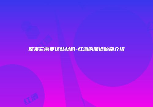 原来它需要这些材料-红酒的酿造秘密介绍
