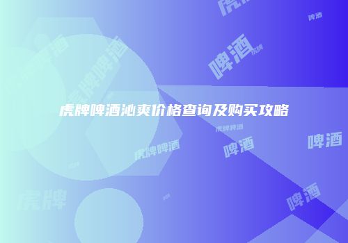 虎牌啤酒沁爽价格查询及购买攻略