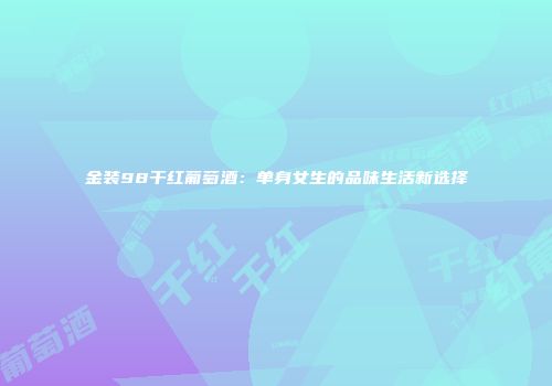 金装98干红葡萄酒：单身女生的品味生活新选择