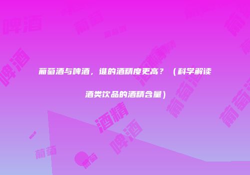 葡萄酒与啤酒，谁的酒精度更高？（科学解读酒类饮品的酒精含量）