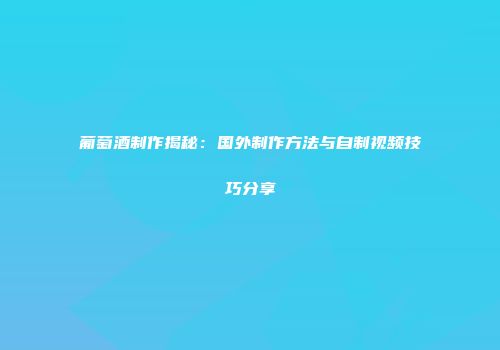 葡萄酒制作揭秘：国外制作方法与自制视频技巧分享