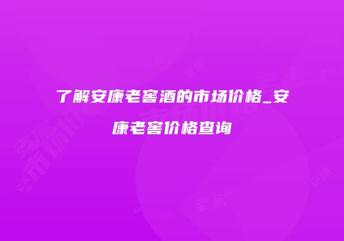 了解安康老窖酒的市场价格_安康老窖价格查询