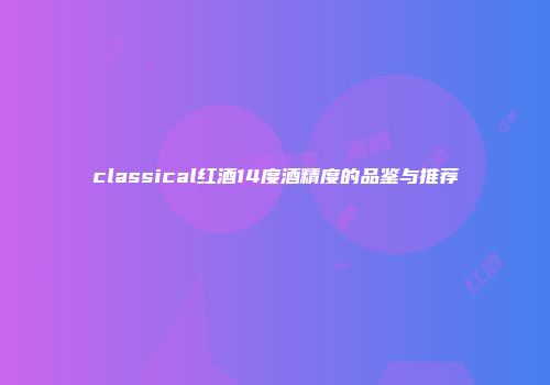 classical红酒14度酒精度的品鉴与推荐