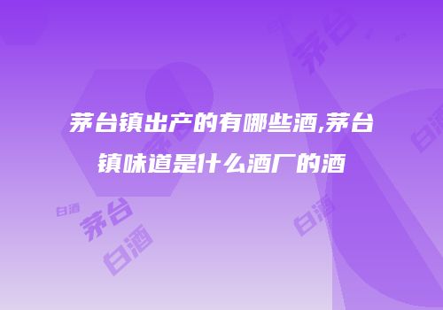 茅台镇出产的有哪些酒,茅台镇味道是什么酒厂的酒
