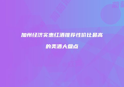 加州经济实惠红酒推荐性价比最高的美酒大盘点