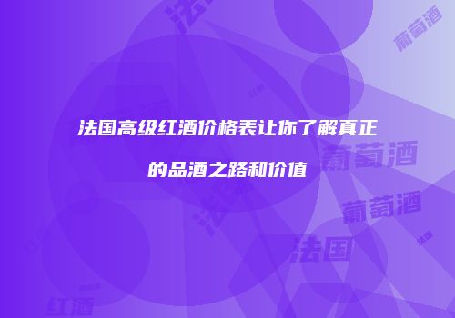 法国高级红酒价格表让你了解真正的品酒之路和价值