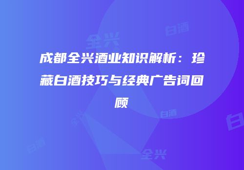 成都全兴酒业知识解析：珍藏白酒技巧与经典广告词回顾