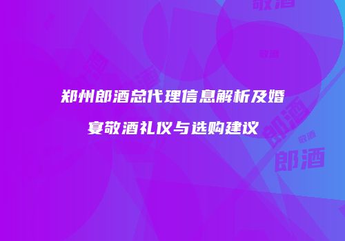 郑州郎酒总代理信息解析及婚宴敬酒礼仪与选购建议