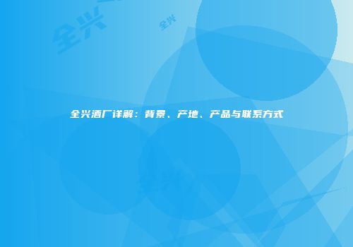 全兴酒厂详解：背景、产地、产品与联系方式