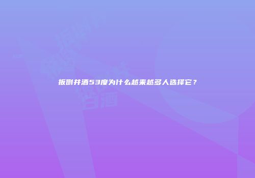 扳倒井酒53度为什么越来越多人选择它？