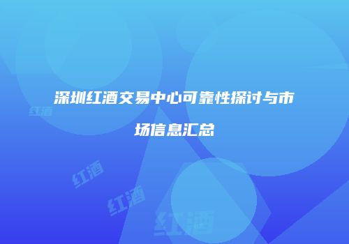 深圳红酒交易中心可靠性探讨与市场信息汇总