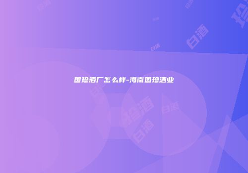 国珍酒厂怎么样-海南国珍酒业