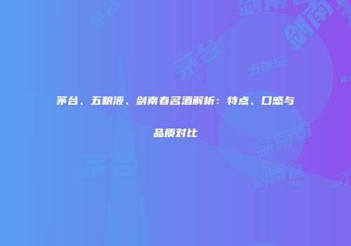 茅台、五粮液、剑南春名酒解析：特点、口感与品质对比