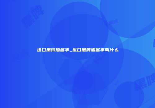 进口黑啤酒名字_进口黑啤酒名字叫什么
