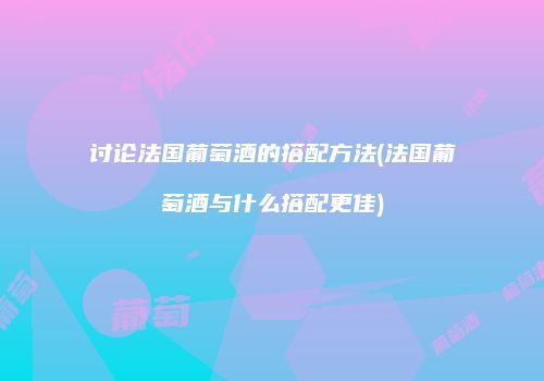 讨论法国葡萄酒的搭配方法(法国葡萄酒与什么搭配更佳)