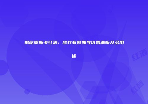 揭秘奥斯卡红酒：储存有效期与价格解析及多用途
