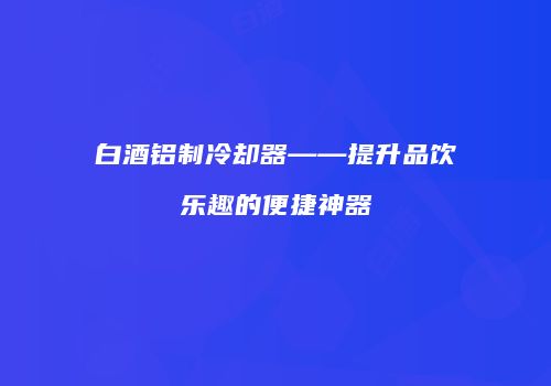 白酒铝制冷却器——提升品饮乐趣的便捷神器