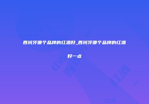 西班牙哪个品牌的红酒好_西班牙哪个品牌的红酒好一点