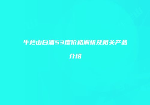 牛栏山白酒53度价格解析及相关产品介绍