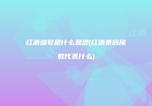 红酒编号是什么意思(红酒条码尾数代表什么)