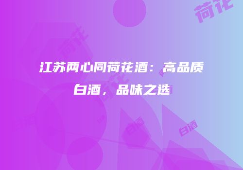 江苏两心同荷花酒：高品质白酒，品味之选