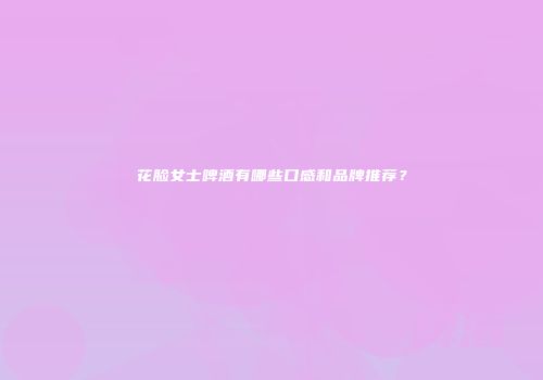 花脸女士啤酒有哪些口感和品牌推荐？