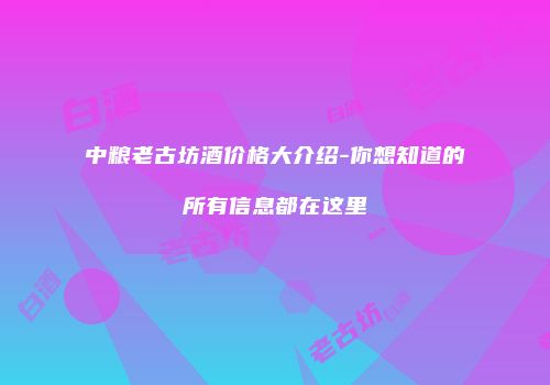中粮老古坊酒价格大介绍-你想知道的所有信息都在这里