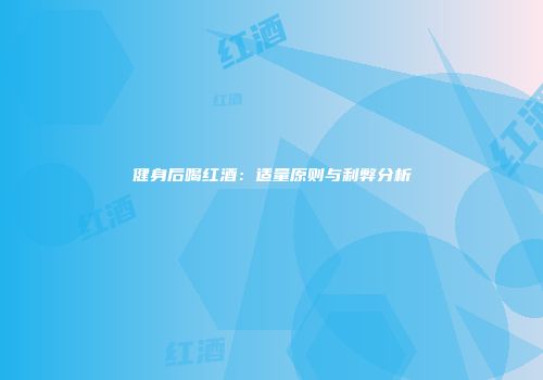 健身后喝红酒：适量原则与利弊分析