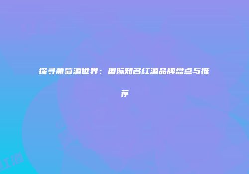 探寻葡萄酒世界：国际知名红酒品牌盘点与推荐