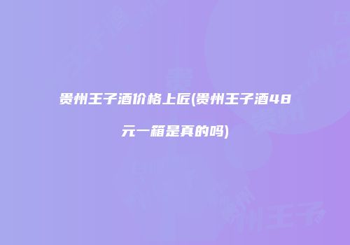 贵州王子酒价格上匠(贵州王子酒48元一箱是真的吗)