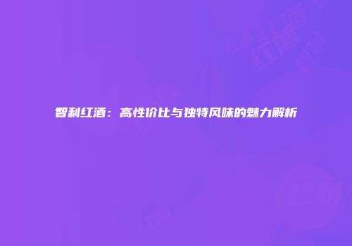 智利红酒：高性价比与独特风味的魅力解析