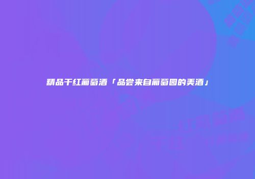 精品干红葡萄酒「品尝来自葡萄园的美酒」