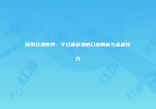 探索红酒世界：干红葡萄酒的口感解析与品鉴技巧
