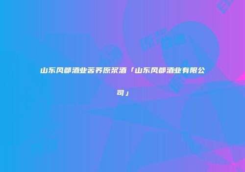 山东风都酒业苦荞原浆酒「山东风都酒业有限公司」
