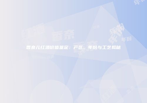 香奈儿红酒价值鉴定：产区、年份与工艺揭秘