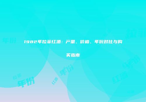 1982年拉菲红酒：产量、价格、年份对比与购买指南